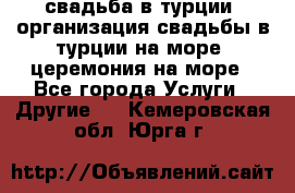 свадьба в турции, организация свадьбы в турции на море, церемония на море - Все города Услуги » Другие   . Кемеровская обл.,Юрга г.